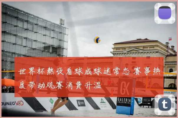 世界杯熬夜看球成球迷常态 赛事热度带动观赛消费升温