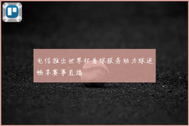 电信推出世界杯看球服务助力球迷畅享赛事直播