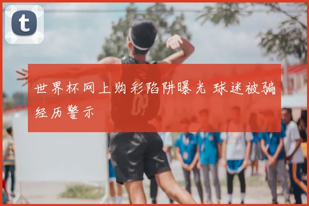世界杯网上购彩陷阱曝光 球迷被骗经历警示