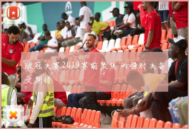 欧冠决赛2019赛前聚焦 两强对决备受期待