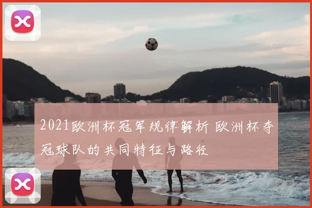 2021欧洲杯冠军规律解析 欧洲杯夺冠球队的共同特征与路径