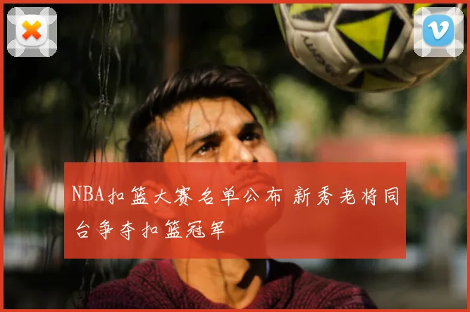 NBA扣篮大赛名单公布 新秀老将同台争夺扣篮冠军