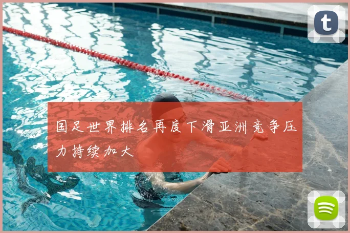国足世界排名再度下滑亚洲竞争压力持续加大