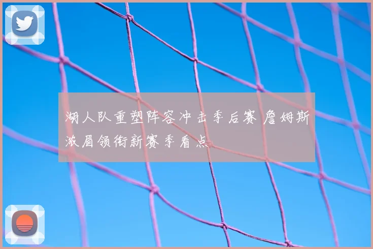 湖人队重塑阵容冲击季后赛 詹姆斯浓眉领衔新赛季看点