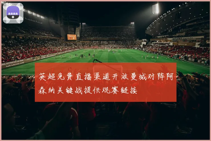 英超免费直播渠道开放曼城对阵阿森纳关键战提供观赛链接