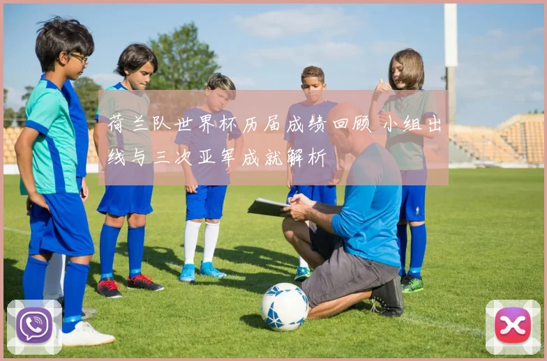 荷兰队世界杯历届成绩回顾 小组出线与三次亚军成就解析