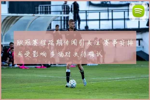 欧冠赛程延期传闻引关注 赛事安排或受影响 多场对决待确认