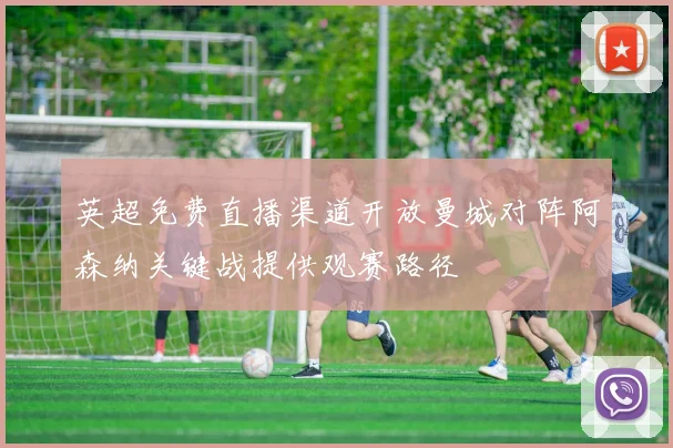 英超免费直播渠道开放曼城对阵阿森纳关键战提供观赛路径