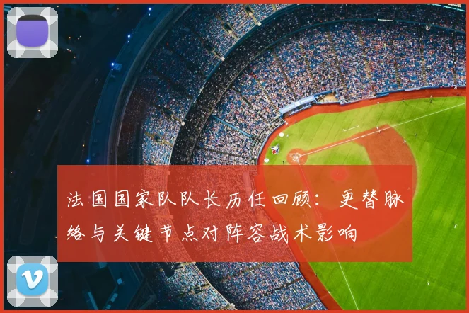 法国国家队队长历任回顾:更替脉络与关键节点对阵容战术影响