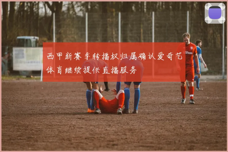 西甲新赛季转播权归属确认爱奇艺体育继续提供直播服务