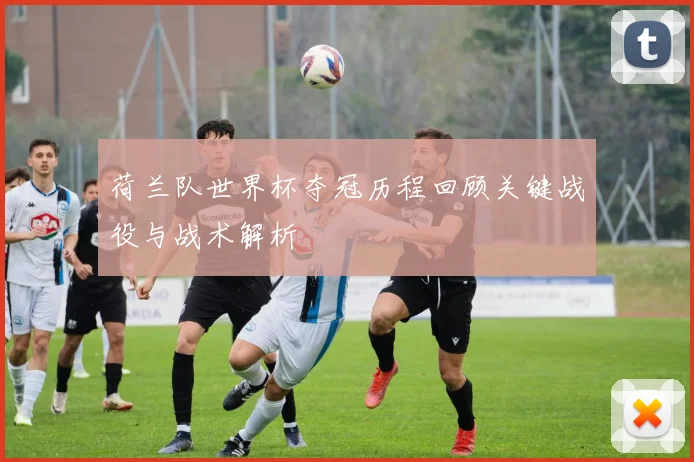 荷兰队世界杯夺冠历程回顾关键战役与战术解析