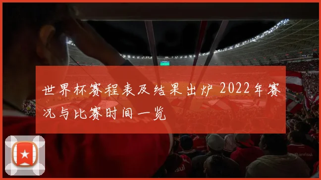 世界杯赛程表及结果出炉 2022年赛况与比赛时间一览
