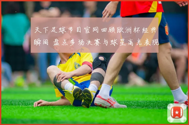 天下足球节目官网回顾欧洲杯经典瞬间 盘点多场决赛与球星高光表现
