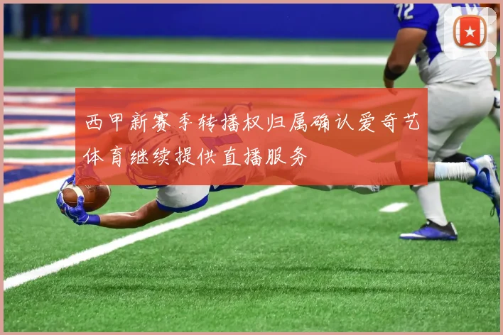 西甲新赛季转播权归属确认爱奇艺体育继续提供直播服务