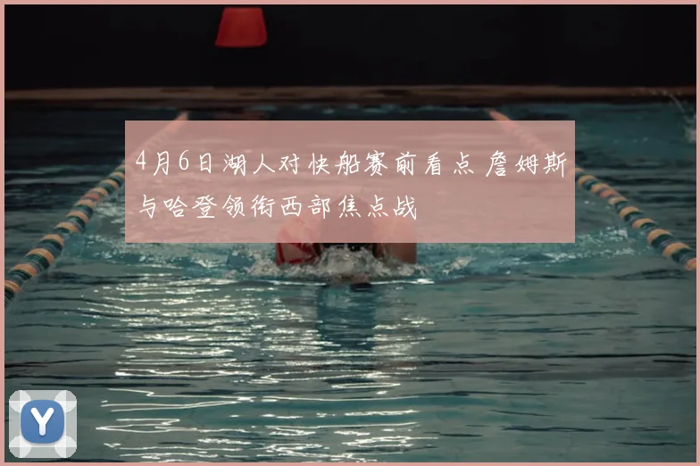 4月6日湖人对快船赛前看点 詹姆斯与哈登领衔西部焦点战