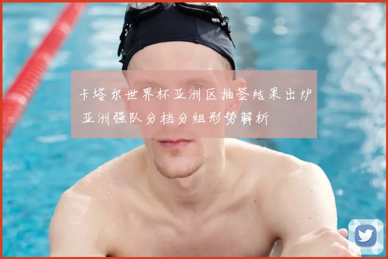 卡塔尔世界杯亚洲区抽签结果出炉 亚洲强队分档分组形势解析