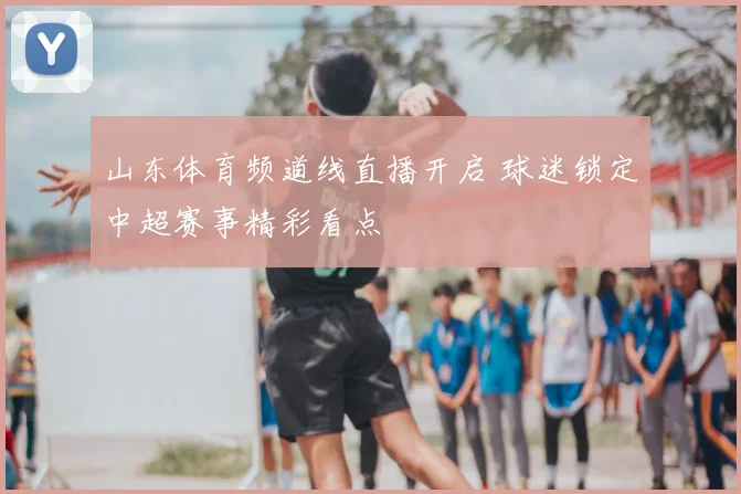 山东体育频道线直播开启 球迷锁定中超赛事精彩看点