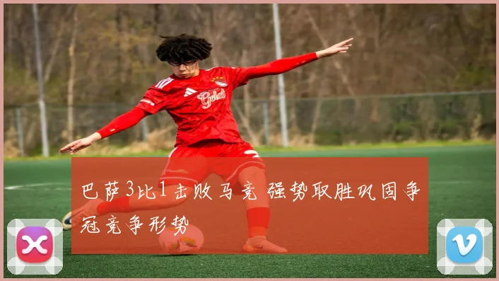 巴萨3比1击败马竞 强势取胜巩固争冠竞争形势