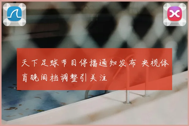 天下足球节目停播通知发布 央视体育晚间档调整引关注