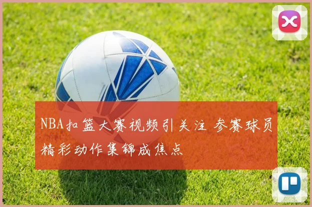 NBA扣篮大赛视频引关注 参赛球员精彩动作集锦成焦点