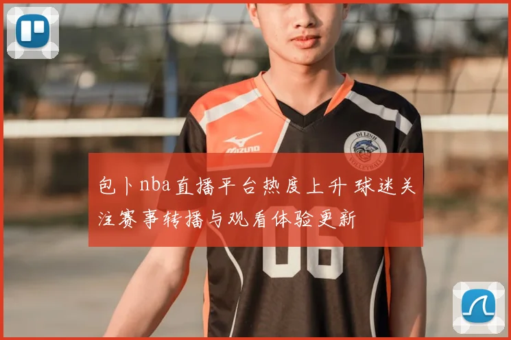 包卜nba直播平台热度上升 球迷关注赛事转播与观看体验更新