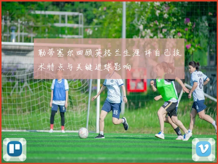 勒蒂塞尔回顾英格兰生涯 评自己技术特点与关键进球影响