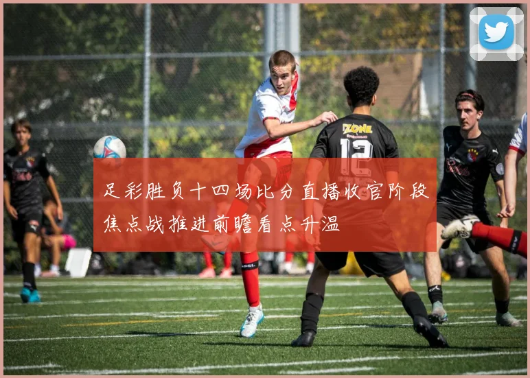 足彩胜负十四场比分直播收官阶段焦点战推进前瞻看点升温
