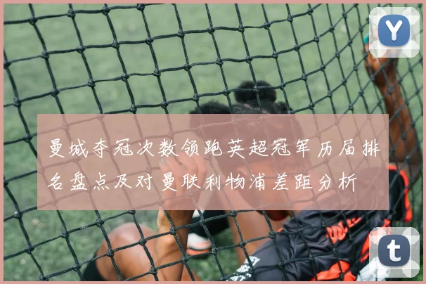 曼城夺冠次数领跑英超冠军历届排名盘点及对曼联利物浦差距分析