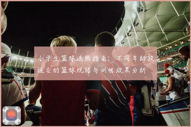 小学生篮球选购指南：不同年龄段适合的篮球规格与训练效果分析