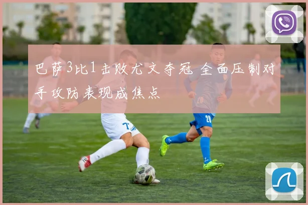 巴萨3比1击败尤文夺冠 全面压制对手攻防表现成焦点