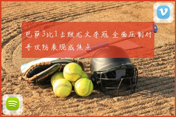 巴萨3比1击败尤文夺冠 全面压制对手攻防表现成焦点