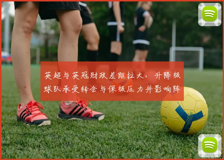 英超与英冠财政差距拉大,升降级球队承受转会与保级压力并影响阵容深度
