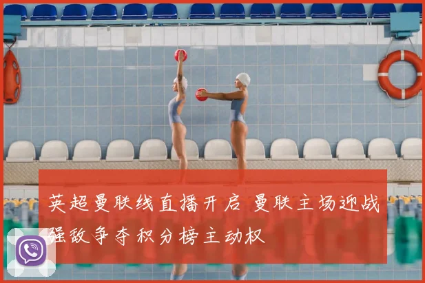 英超曼联线直播开启 曼联主场迎战强敌争夺积分榜主动权