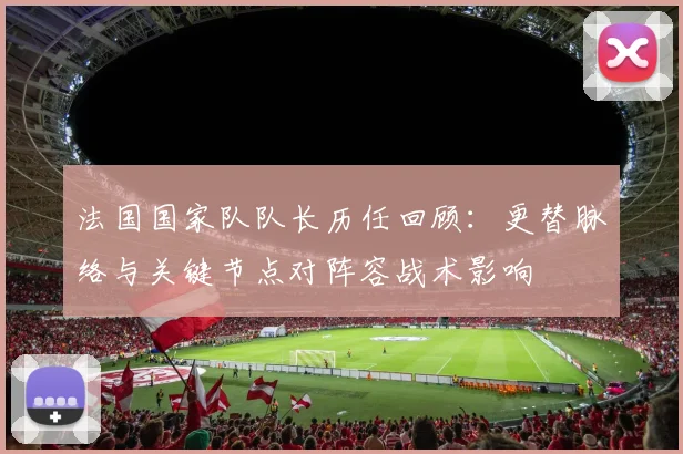 法国国家队队长历任回顾：更替脉络与关键节点对阵容战术影响
