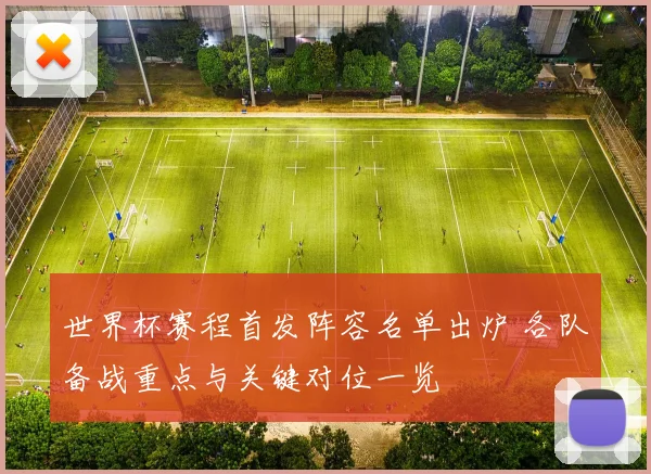 世界杯赛程首发阵容名单出炉 各队备战重点与关键对位一览