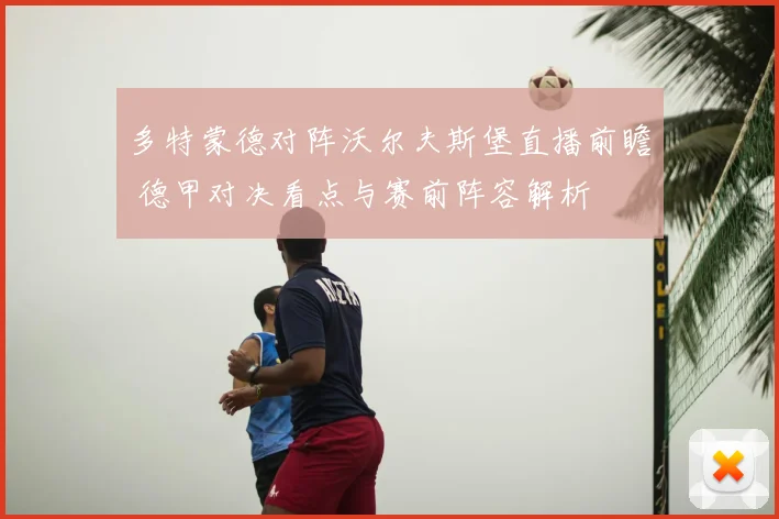 多特蒙德对阵沃尔夫斯堡直播前瞻 德甲对决看点与赛前阵容解析