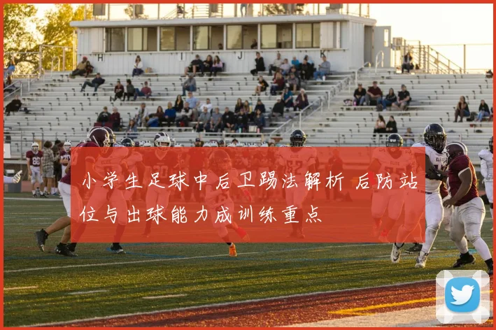 小学生足球中后卫踢法解析 后防站位与出球能力成训练重点