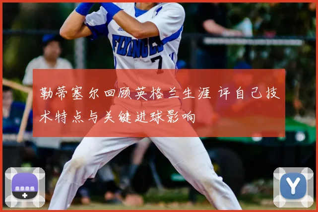 勒蒂塞尔回顾英格兰生涯 评自己技术特点与关键进球影响