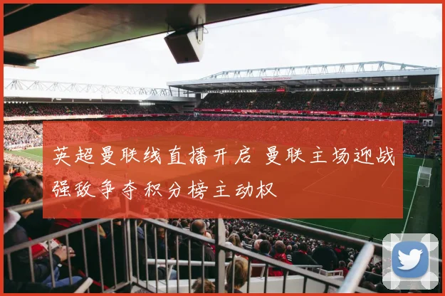 英超曼联线直播开启 曼联主场迎战强敌争夺积分榜主动权