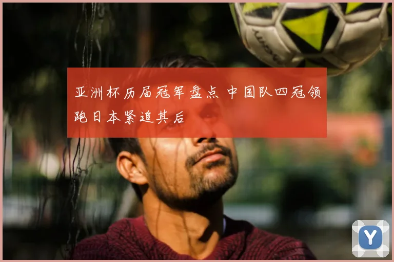 亚洲杯历届冠军盘点 中国队四冠领跑日本紧追其后