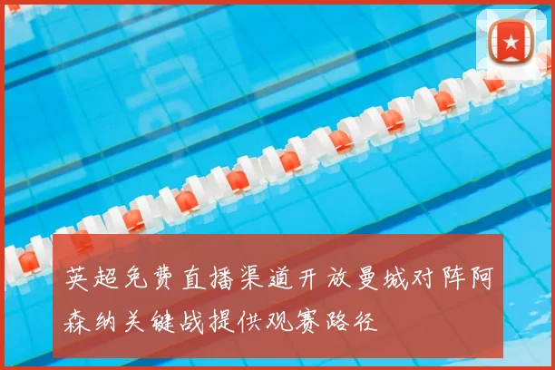 英超免费直播渠道开放曼城对阵阿森纳关键战提供观赛路径