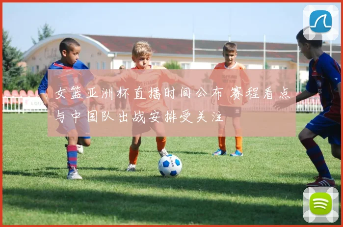女篮亚洲杯直播时间公布 赛程看点与中国队出战安排受关注