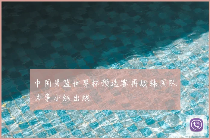 中国男篮世界杯预选赛再战韩国队力争小组出线