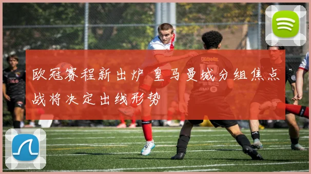 欧冠赛程新出炉 皇马曼城分组焦点战将决定出线形势