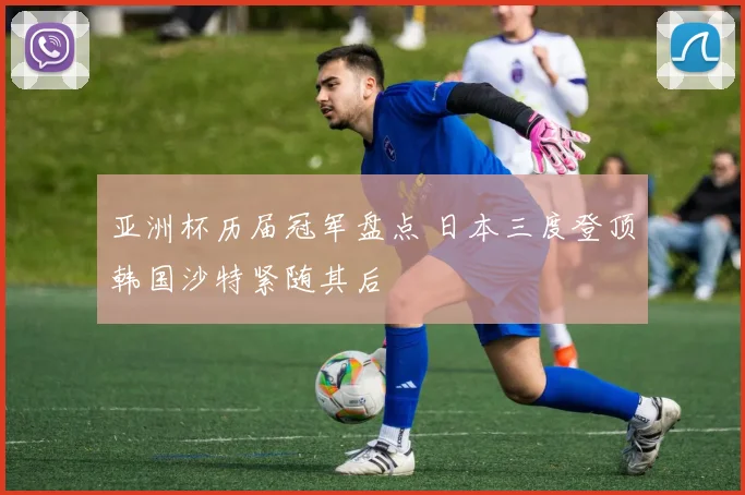 亚洲杯历届冠军盘点 日本三度登顶韩国沙特紧随其后