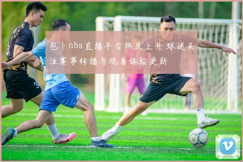 包卜nba直播平台热度上升 球迷关注赛事转播与观看体验更新