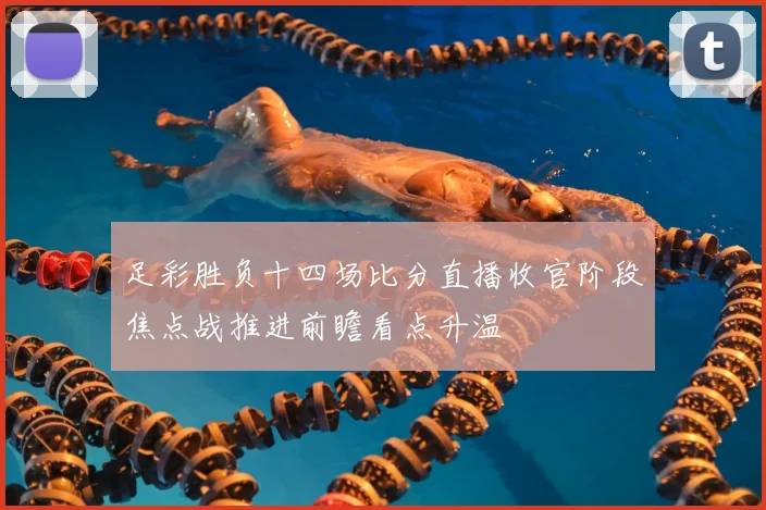 足彩胜负十四场比分直播收官阶段焦点战推进前瞻看点升温