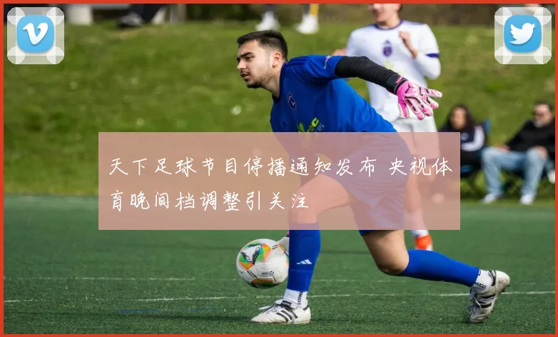 天下足球节目停播通知发布 央视体育晚间档调整引关注