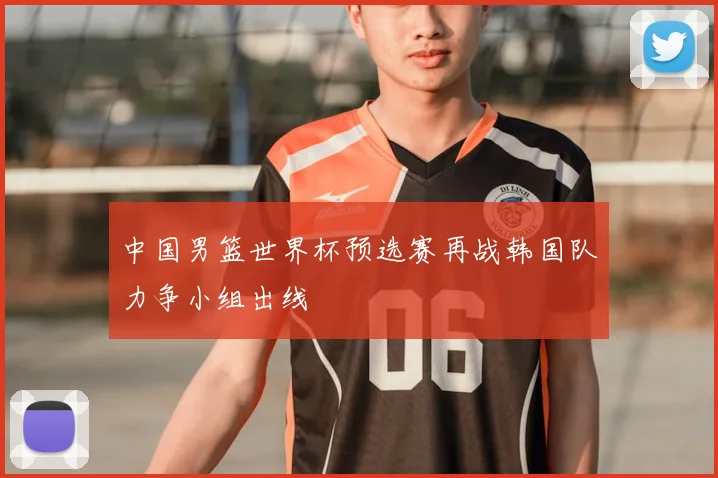 中国男篮世界杯预选赛再战韩国队力争小组出线
