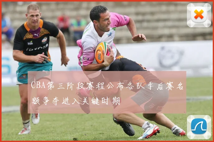 CBA第三阶段赛程公布各队季后赛名额争夺进入关键时期